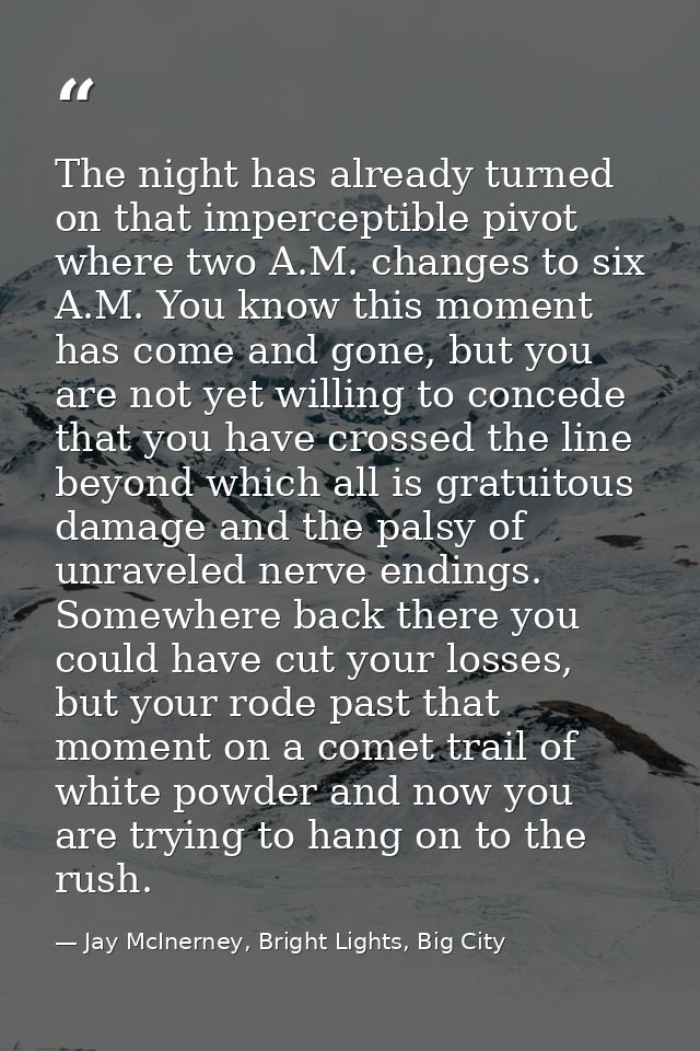 The night has already turned on that imperceptible pivot where two A.M. changes to six A.M. You know this moment has com — Jay McInerney, Bright Lights, Big City