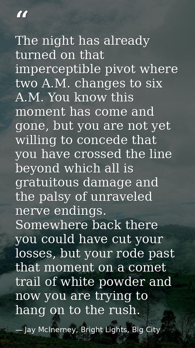 The night has already turned on that imperceptible pivot where two A.M. changes to six A.M. You know this moment has com — Jay McInerney, Bright Lights, Big City