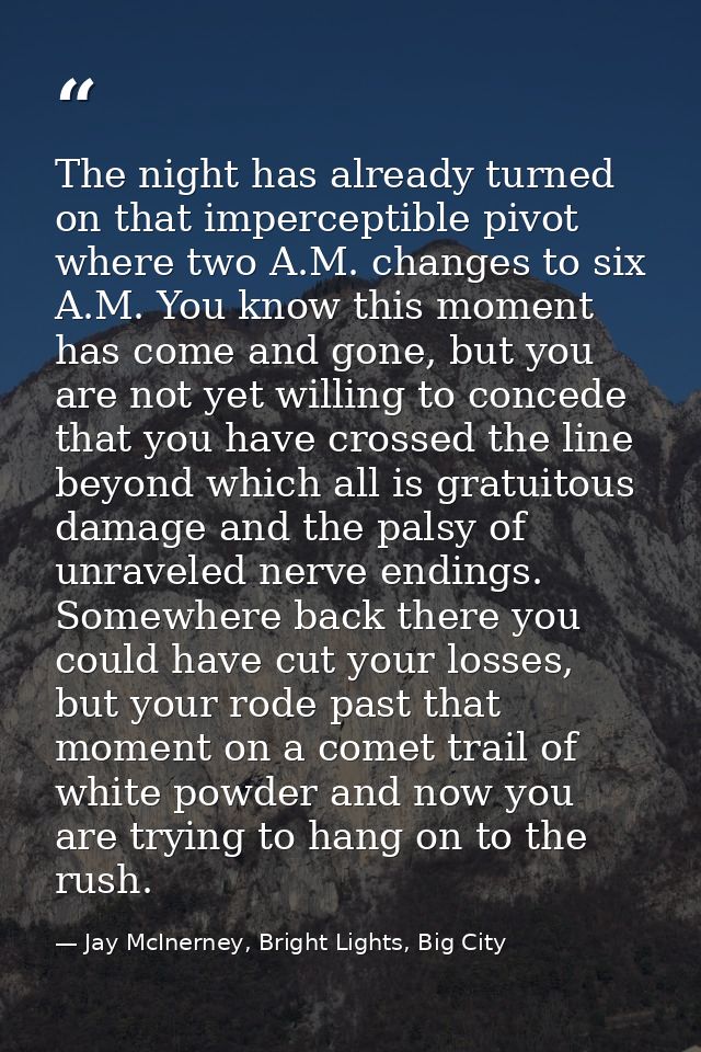 The night has already turned on that imperceptible pivot where two A.M. changes to six A.M. You know this moment has com — Jay McInerney, Bright Lights, Big City