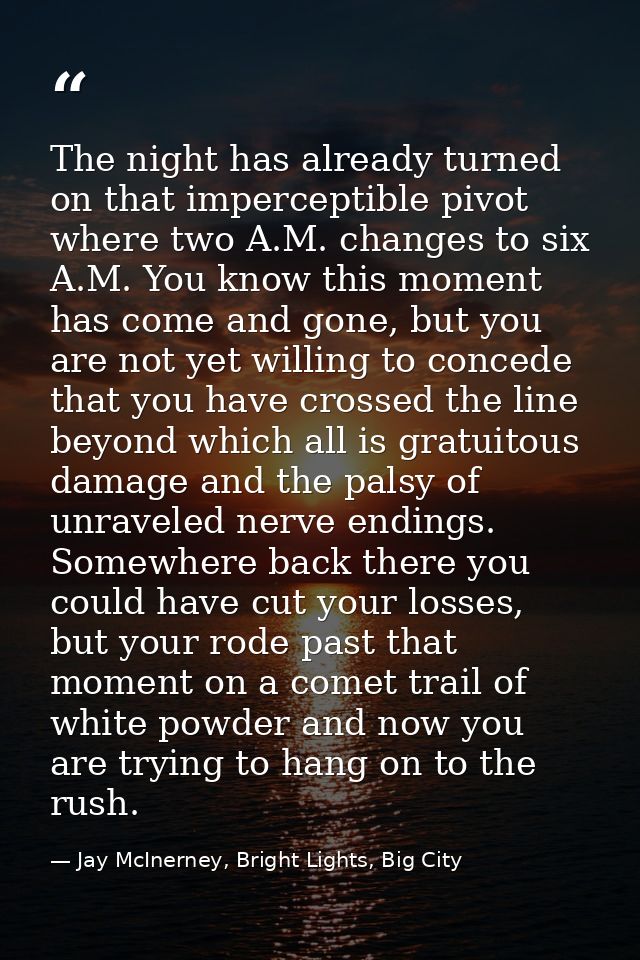 The night has already turned on that imperceptible pivot where two A.M. changes to six A.M. You know this moment has com — Jay McInerney, Bright Lights, Big City