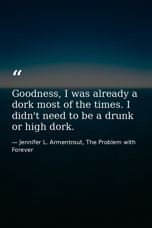 Goodness, I was already a dork most of the times. I didn't need to be a drunk or high dork. — Jennifer L. Armentrout, The Problem with Forever