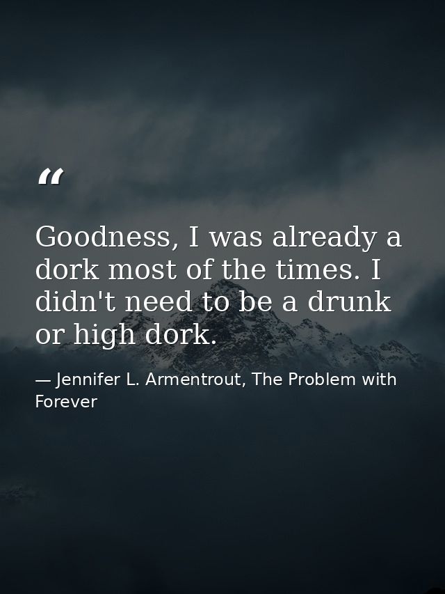 Goodness, I was already a dork most of the times. I didn't need to be a drunk or high dork. — Jennifer L. Armentrout, The Problem with Forever