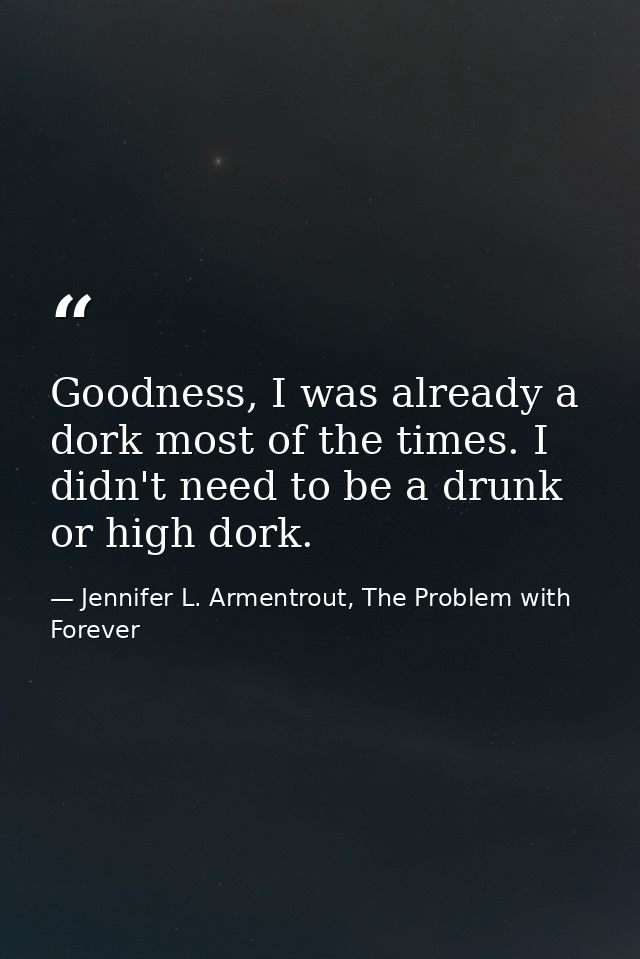 Goodness, I was already a dork most of the times. I didn't need to be a drunk or high dork. — Jennifer L. Armentrout, The Problem with Forever