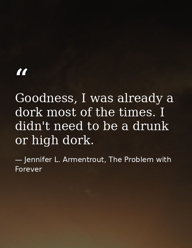 Goodness, I was already a dork most of the times. I didn't need to be a drunk or high dork. — Jennifer L. Armentrout, The Problem with Forever
