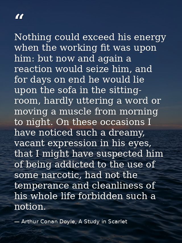Nothing could exceed his energy when the working fit was upon him: but now and again a reaction would seize him, and for — Arthur Conan Doyle, A Study in Scarlet