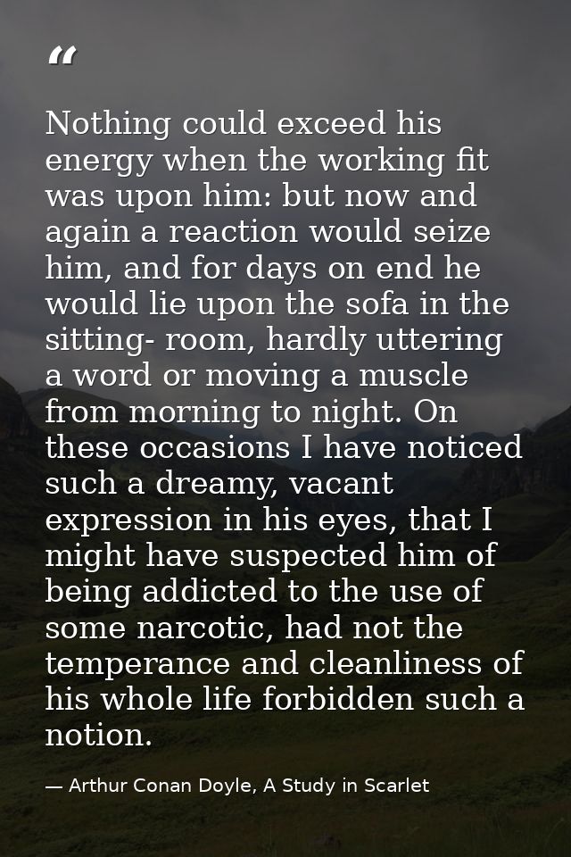 Nothing could exceed his energy when the working fit was upon him: but now and again a reaction would seize him, and for — Arthur Conan Doyle, A Study in Scarlet