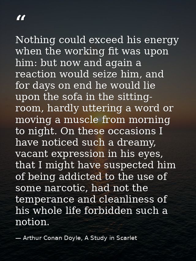 Nothing could exceed his energy when the working fit was upon him: but now and again a reaction would seize him, and for — Arthur Conan Doyle, A Study in Scarlet