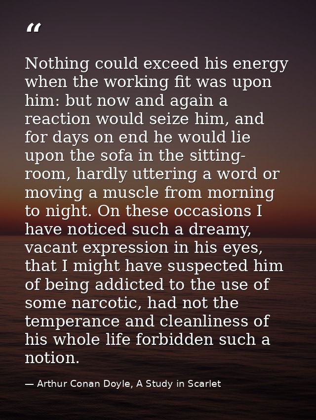 Nothing could exceed his energy when the working fit was upon him: but now and again a reaction would seize him, and for — Arthur Conan Doyle, A Study in Scarlet