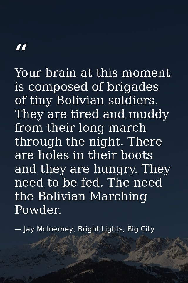 Your brain at this moment is composed of brigades of tiny Bolivian soldiers. They are tired and muddy from their long ma — Jay McInerney, Bright Lights, Big City