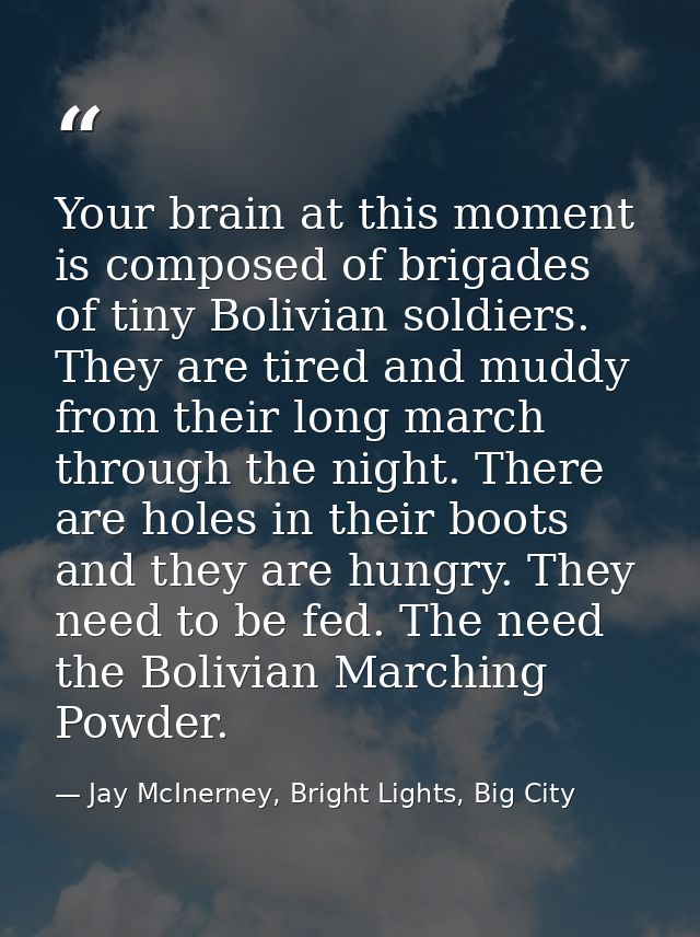 Your brain at this moment is composed of brigades of tiny Bolivian soldiers. They are tired and muddy from their long ma — Jay McInerney, Bright Lights, Big City