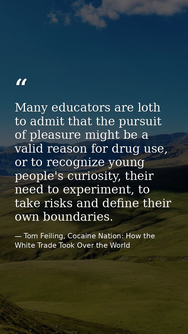 Many educators are loth to admit that the pursuit of pleasure might be a valid reason for drug use, or to recognize youn — Tom Feiling, Cocaine Nation: How the White Trade Took Over the World