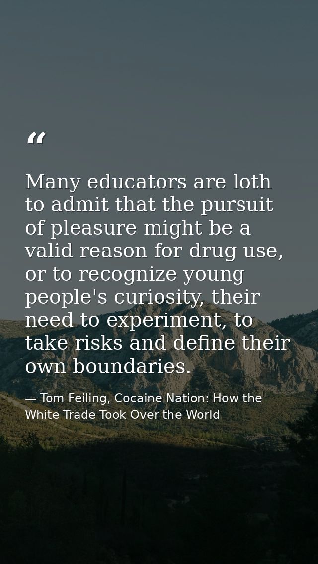 Many educators are loth to admit that the pursuit of pleasure might be a valid reason for drug use, or to recognize youn — Tom Feiling, Cocaine Nation: How the White Trade Took Over the World