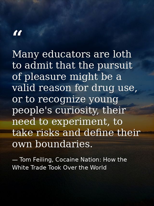 Many educators are loth to admit that the pursuit of pleasure might be a valid reason for drug use, or to recognize youn — Tom Feiling, Cocaine Nation: How the White Trade Took Over the World
