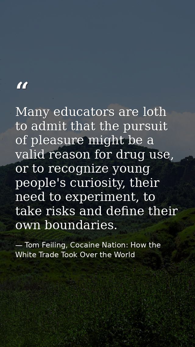 Many educators are loth to admit that the pursuit of pleasure might be a valid reason for drug use, or to recognize youn — Tom Feiling, Cocaine Nation: How the White Trade Took Over the World