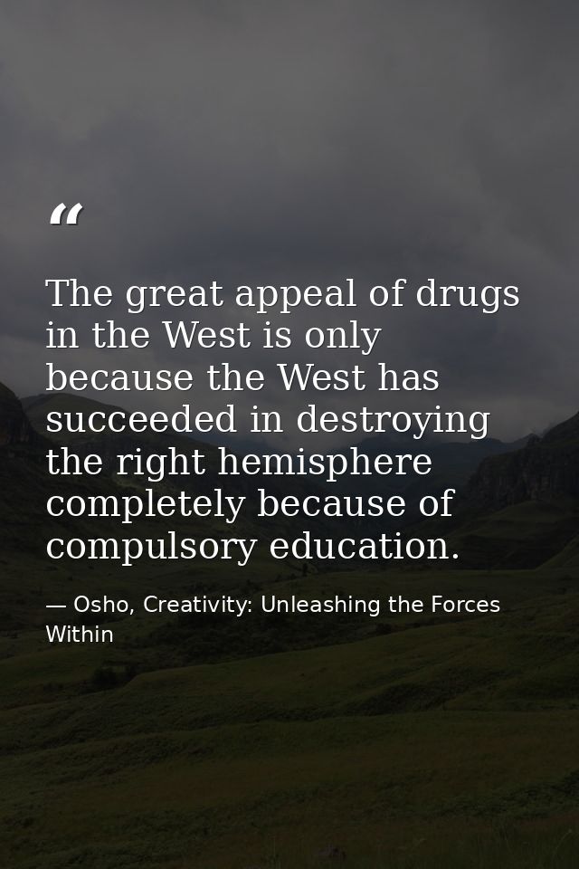 The great appeal of drugs in the West is only because the West has succeeded in destroying the right hemisphere complete — Osho, Creativity: Unleashing the Forces Within