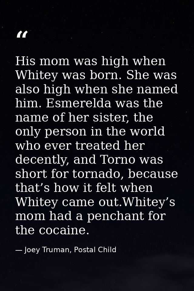 His mom was high when Whitey was born. She was also high when she named him. Esmerelda was the name of her sister, the o — Joey Truman, Postal Child
