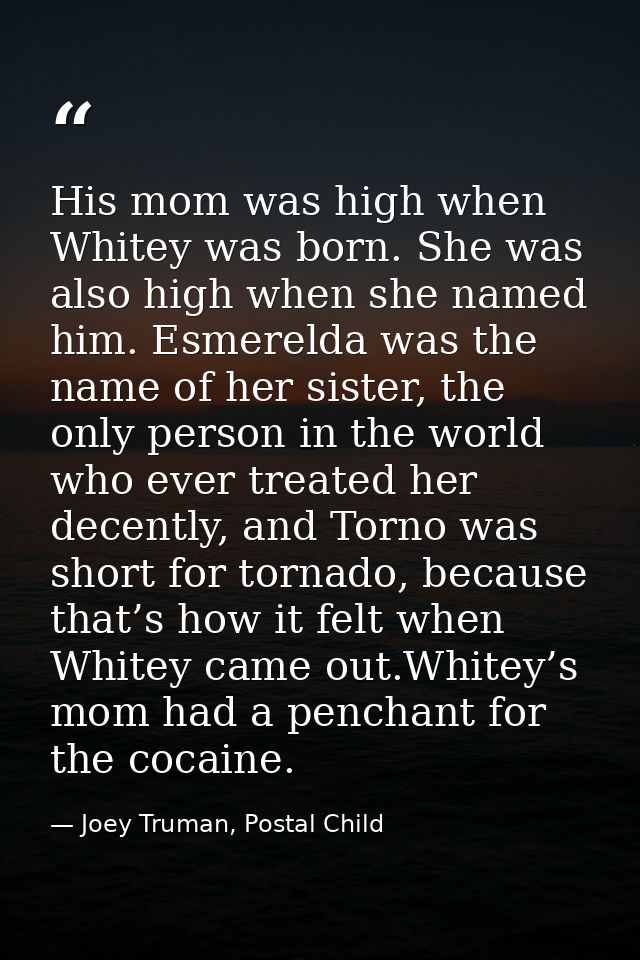 His mom was high when Whitey was born. She was also high when she named him. Esmerelda was the name of her sister, the o — Joey Truman, Postal Child