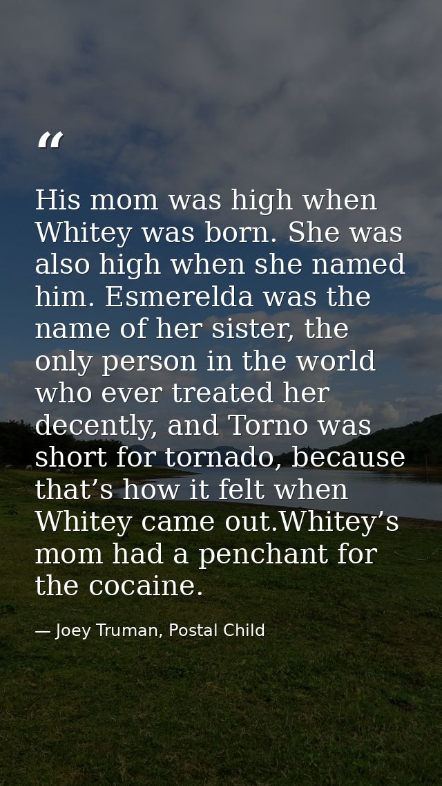 His mom was high when Whitey was born. She was also high when she named him. Esmerelda was the name of her sister, the o — Joey Truman, Postal Child