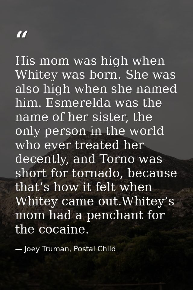 His mom was high when Whitey was born. She was also high when she named him. Esmerelda was the name of her sister, the o — Joey Truman, Postal Child