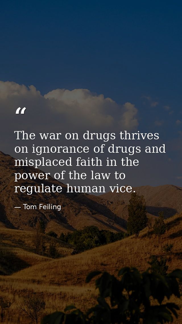 The war on drugs thrives on ignorance of drugs and misplaced faith in the power of the law to regulate human vice. — Tom Feiling