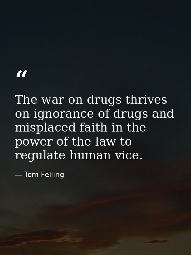 The war on drugs thrives on ignorance of drugs and misplaced faith in the power of the law to regulate human vice. — Tom Feiling