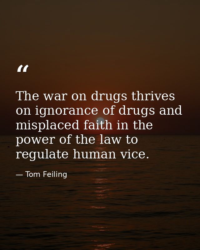 The war on drugs thrives on ignorance of drugs and misplaced faith in the power of the law to regulate human vice. — Tom Feiling