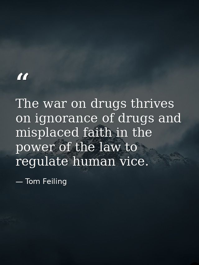 The war on drugs thrives on ignorance of drugs and misplaced faith in the power of the law to regulate human vice. — Tom Feiling