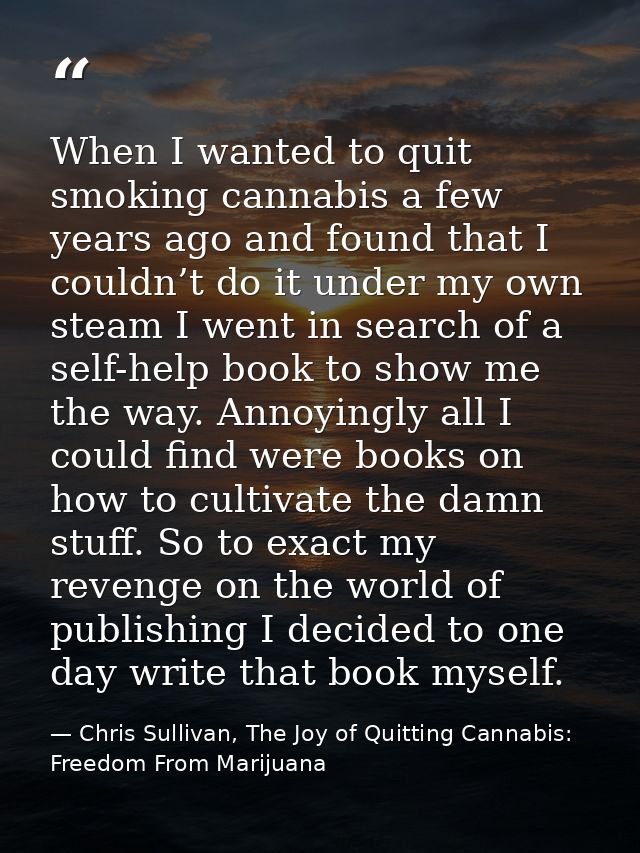 When I wanted to quit smoking cannabis a few years ago and found that I couldn’t do it under my own steam I went in sear — Chris Sullivan, The Joy of Quitting Cannabis: Freedom From Marijuana