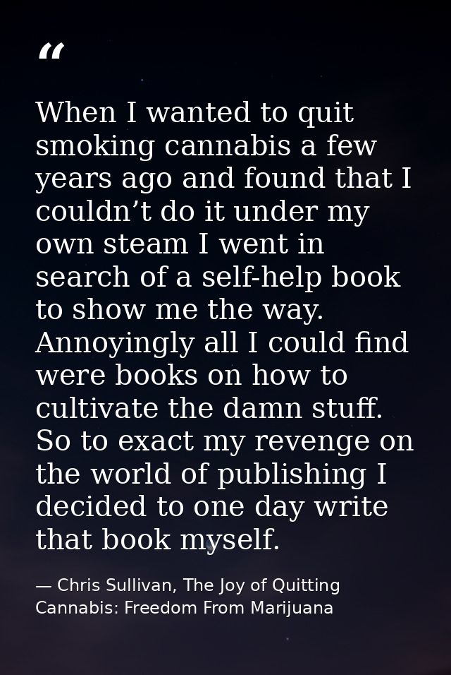 When I wanted to quit smoking cannabis a few years ago and found that I couldn’t do it under my own steam I went in sear — Chris Sullivan, The Joy of Quitting Cannabis: Freedom From Marijuana