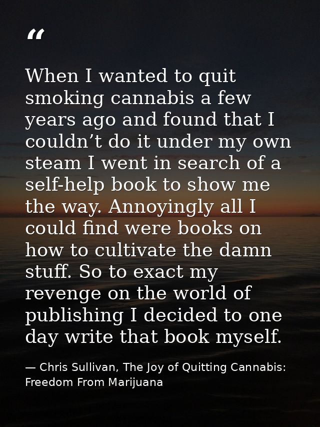 When I wanted to quit smoking cannabis a few years ago and found that I couldn’t do it under my own steam I went in sear — Chris Sullivan, The Joy of Quitting Cannabis: Freedom From Marijuana