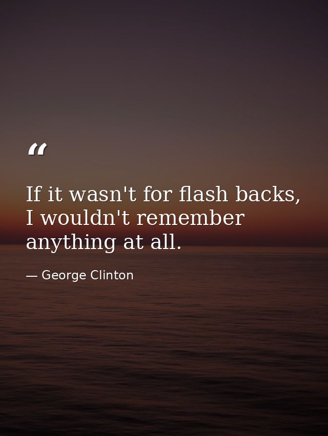 If it wasn't for flash backs, I wouldn't remember anything at all. — George Clinton