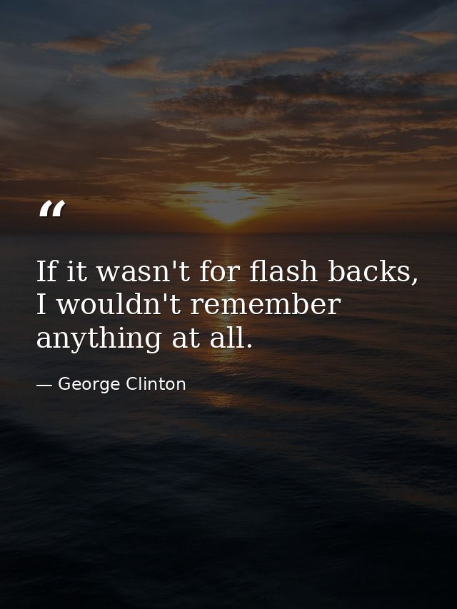 If it wasn't for flash backs, I wouldn't remember anything at all. — George Clinton