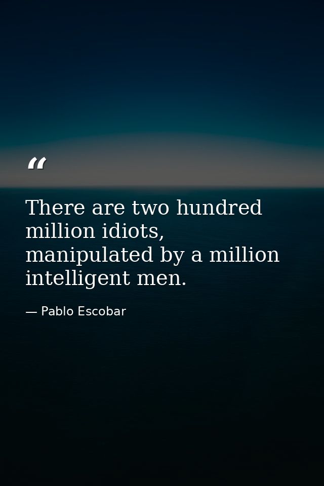 There are two hundred million idiots, manipulated by a million intelligent men. — Pablo Escobar