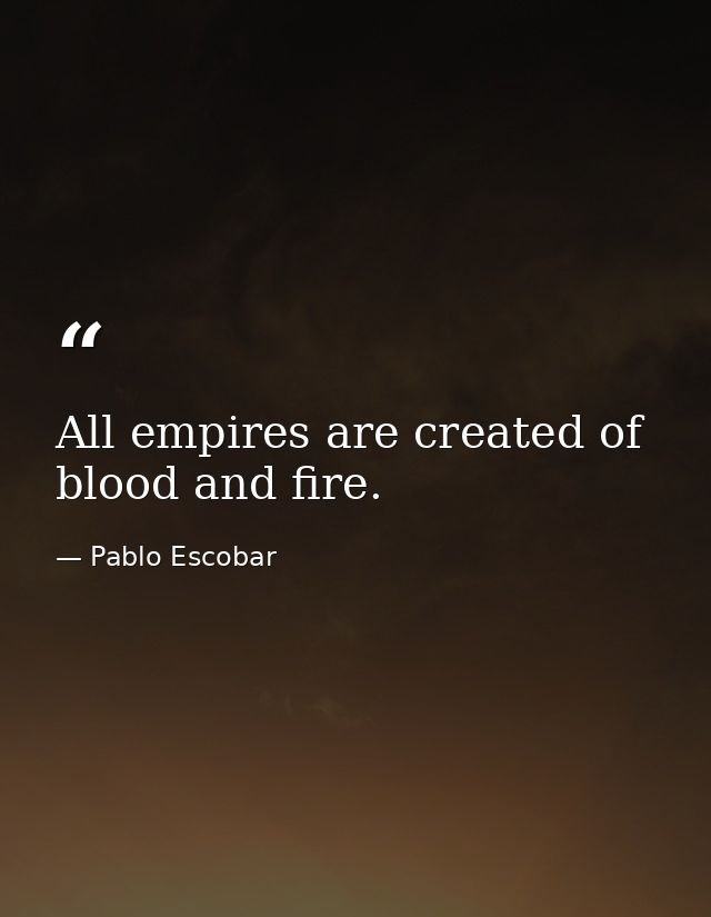 All empires are created of blood and fire. — Pablo Escobar