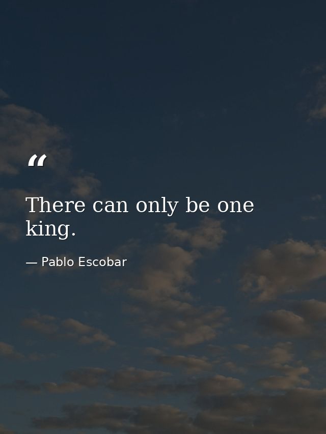 There can only be one king. — Pablo Escobar