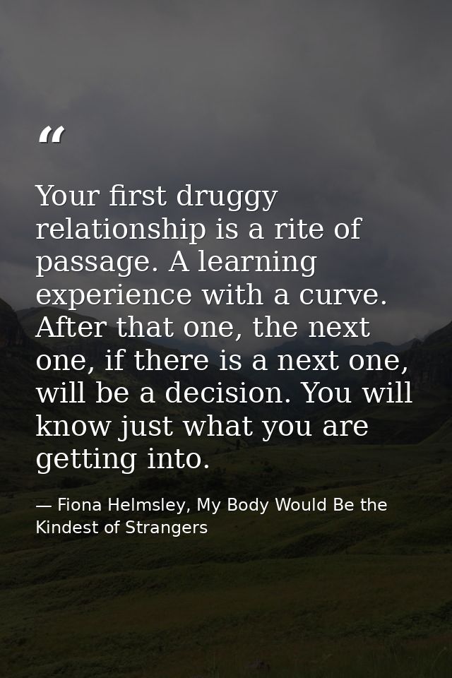 Your first druggy relationship is a rite of passage. A learning experience with a curve. After that one, the next one, i — Fiona Helmsley, My Body Would Be the Kindest of Strangers