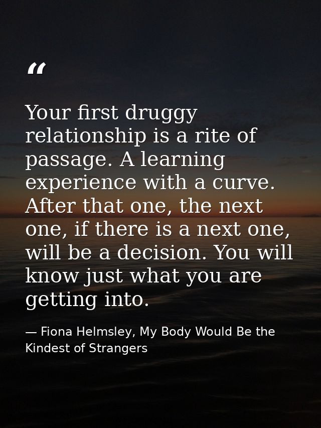 Your first druggy relationship is a rite of passage. A learning experience with a curve. After that one, the next one, i — Fiona Helmsley, My Body Would Be the Kindest of Strangers