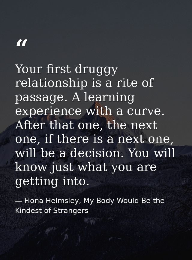 Your first druggy relationship is a rite of passage. A learning experience with a curve. After that one, the next one, i — Fiona Helmsley, My Body Would Be the Kindest of Strangers