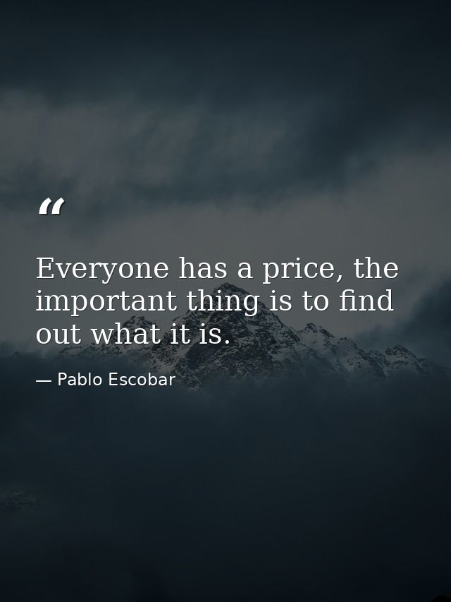 Everyone has a price, the important thing is to find out what it is. — Pablo Escobar