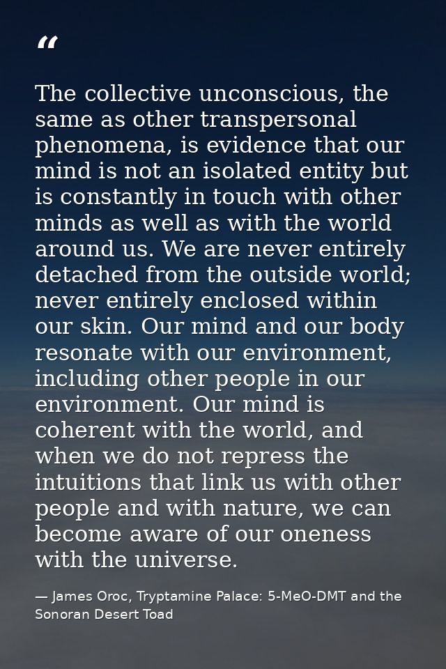 The collective unconscious, the same as other transpersonal phenomena, is evidence that our mind is not an isolated enti — James Oroc, Tryptamine Palace: 5-MeO-DMT and the Sonoran Desert Toad