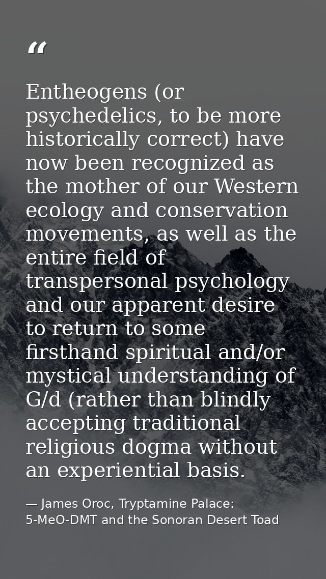 Entheogens (or psychedelics, to be more historically correct) have now been recognized as the mother of our Western ecol — James Oroc, Tryptamine Palace: 5-MeO-DMT and the Sonoran Desert Toad