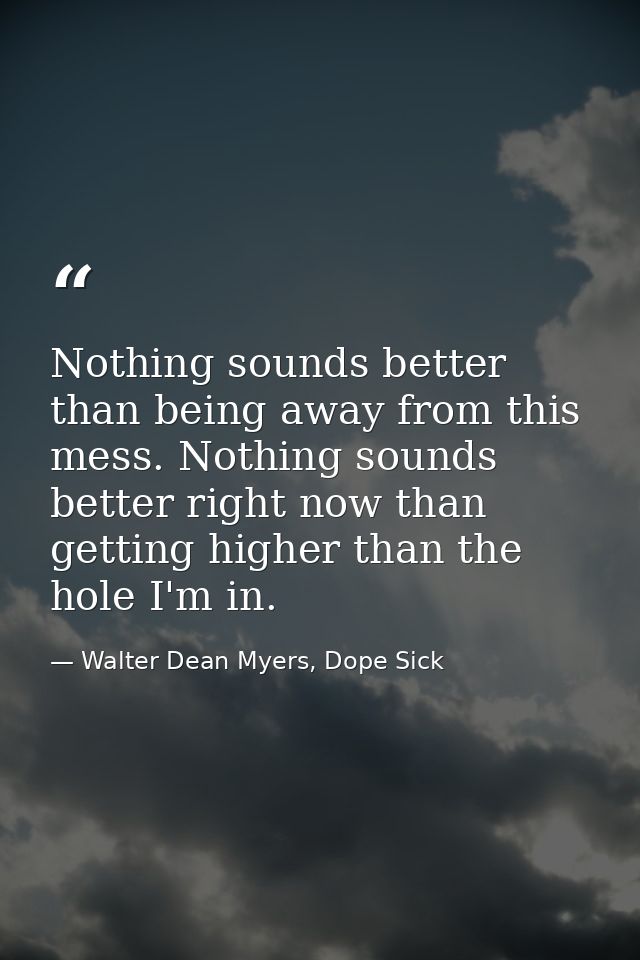 Nothing sounds better than being away from this mess. Nothing sounds better right now than getting higher than the hole  — Walter Dean Myers, Dope Sick