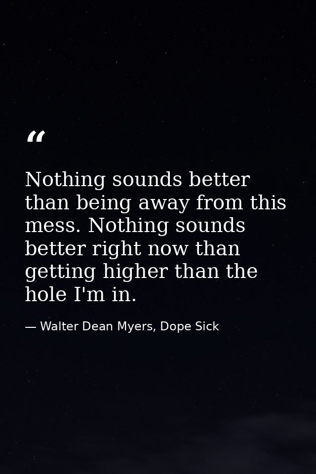 Nothing sounds better than being away from this mess. Nothing sounds better right now than getting higher than the hole  — Walter Dean Myers, Dope Sick