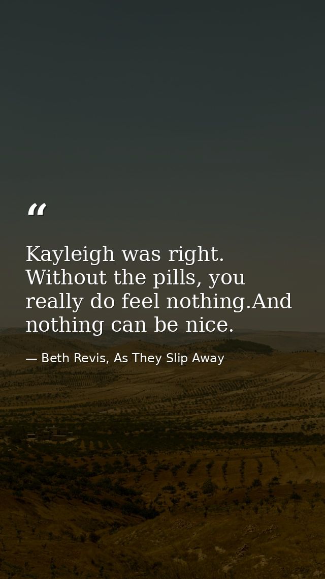 Kayleigh was right. Without the pills, you really do feel nothing.And nothing can be nice. — Beth Revis, As They Slip Away