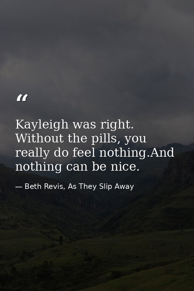 Kayleigh was right. Without the pills, you really do feel nothing.And nothing can be nice. — Beth Revis, As They Slip Away