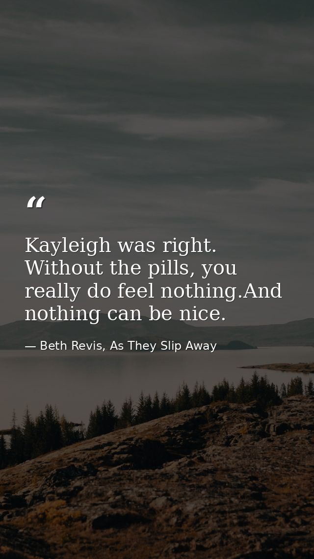 Kayleigh was right. Without the pills, you really do feel nothing.And nothing can be nice. — Beth Revis, As They Slip Away