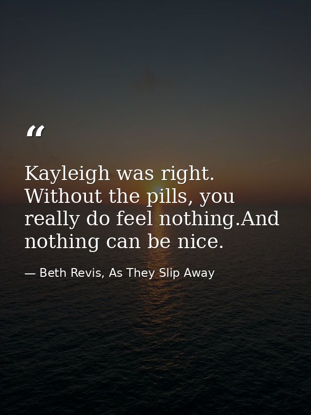 Kayleigh was right. Without the pills, you really do feel nothing.And nothing can be nice. — Beth Revis, As They Slip Away