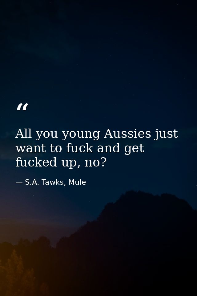 All you young Aussies just want to fuck and get fucked up, no? — S.A. Tawks, Mule