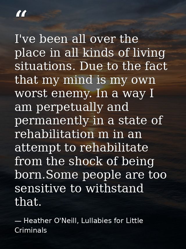I've been all over the place in all kinds of living situations. Due to the fact that my mind is my own worst enemy. In a — Heather O'Neill, Lullabies for Little Criminals
