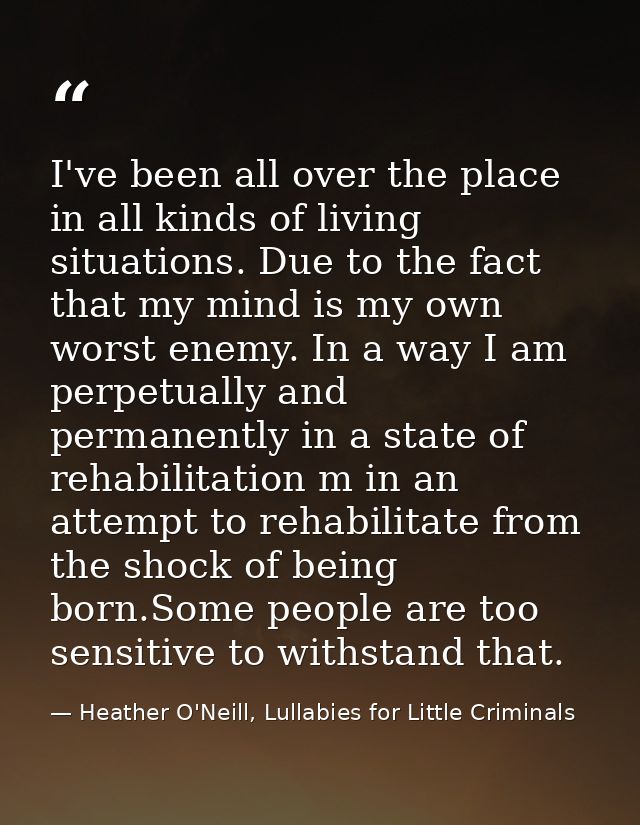 I've been all over the place in all kinds of living situations. Due to the fact that my mind is my own worst enemy. In a — Heather O'Neill, Lullabies for Little Criminals